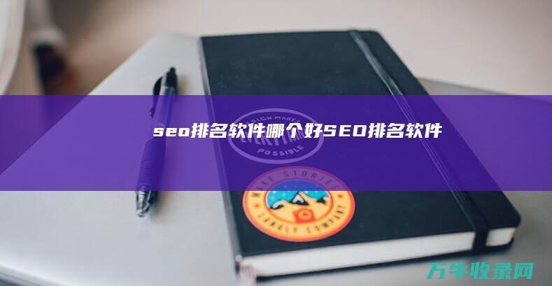 seo排名软件哪个好 (SEO排名软件)