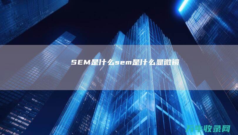 SEM是什么 (sem是什么显微镜)