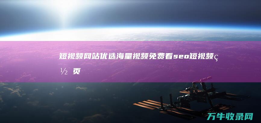 短视频网站优选 海量视频免费看 seo短视频网页入口网站推广 (短视频网站app使用排名)