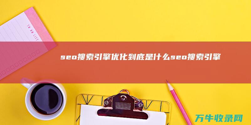 seo搜索引擎优化到底是什么 (seo搜索引擎优化试题及答案)