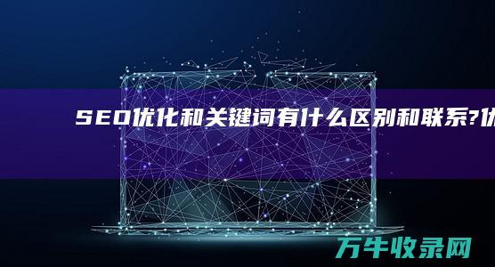 SEO优化和关键词 有什么区别和联系? (优化和改善的区别)