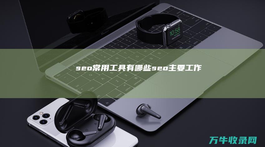 seo常用工具有哪些 (seo主要工作)