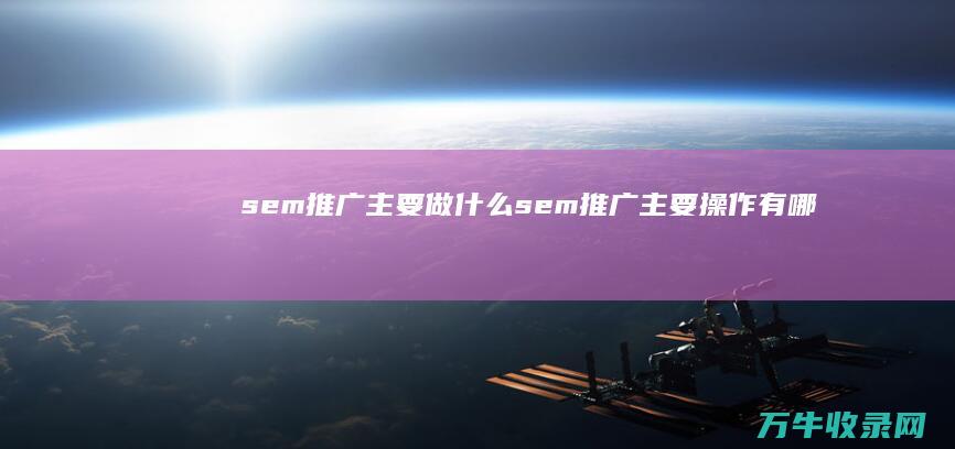 sem推广主要做什么 (sem推广主要操作有哪些)