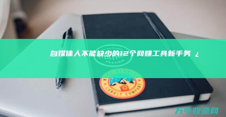 自媒体人不能缺少的12个网赚工具 新手务必... 实用性极强 (自媒体人不能说的话)