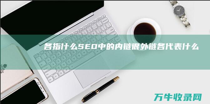 各指什么 SEO中的内链很外链 (各代表什么)