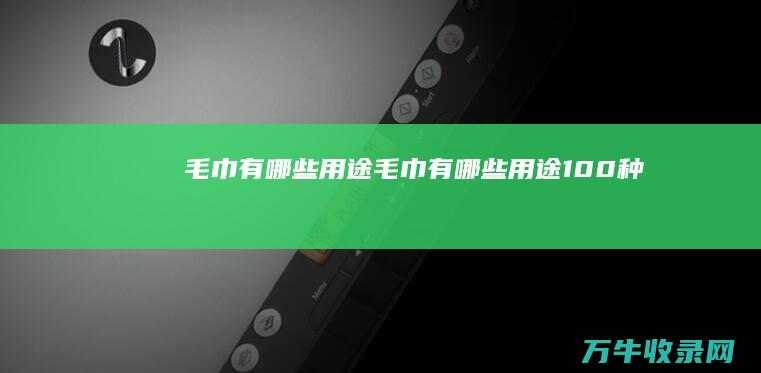 毛巾有哪些用途 (毛巾有哪些用途100种)