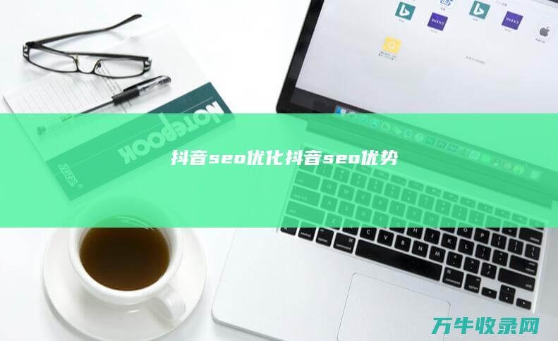 抖音seo优化 (抖音seo优势)